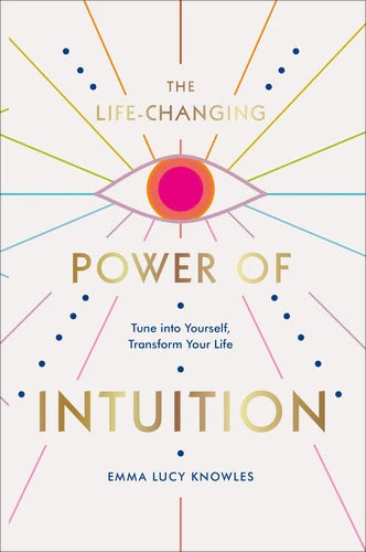 The Life-Changing Power of Intuition: Tune into Yourself, Transform Your Life By Emma Lucy Knowles