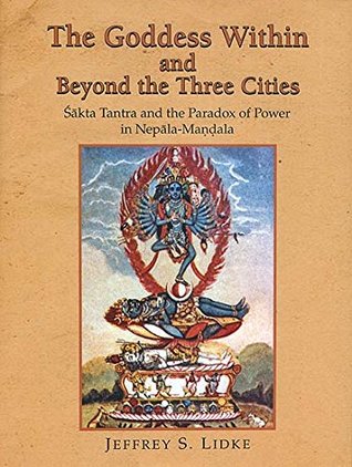 The Goddess within and Beyond the Three Cities (Sakta Tantra and the Paradox of Power in Nepala Mandala) (HB) by Jeffrey S. Lidke