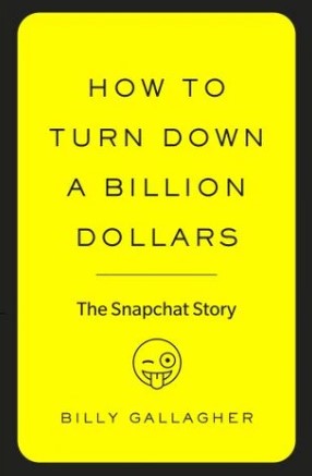 How to Turn Down a Billion Dollars: The Snapchat Story by Billy Gallagher