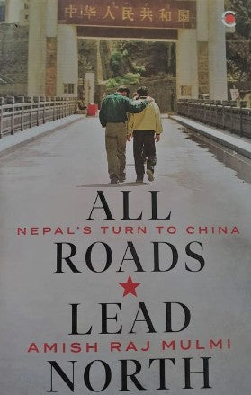 All Roads Lead North: Nepal's Turn to China by Amish Raj Mulmi
