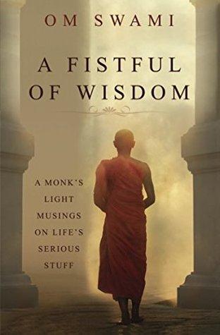 A Fistful of Wisdom: A Monk's Light Musings on Life's Serious Stuff by Om Swami