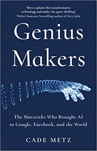 Genius Makers: The Mavericks Who Brought AI to Google, Facebook, and the World by Cade Metz