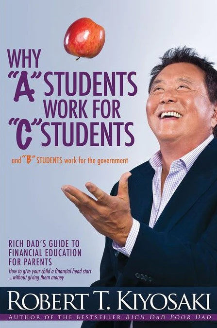 Why "A" Students Work for "C" Students and "B" Students Work for the Government By Robert T. Kiyosaki