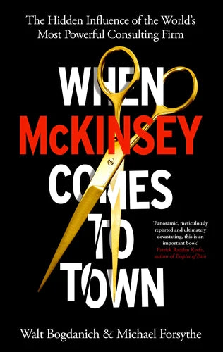 When McKinsey Comes to Town: The Hidden Influence of the World's Most Powerful Consulting Firm By Walt Bogdanich, Michael Forsythe